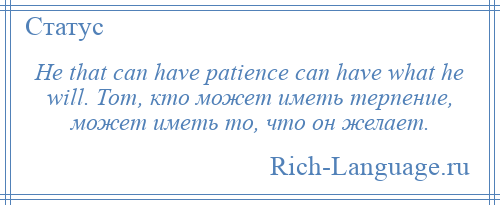 
    He that can have patience can have what he will. Тот, кто может иметь терпение, может иметь то, что он желает.