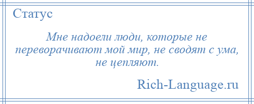 
    Мне надоели люди, которые не переворачивают мой мир, не сводят с ума, не цепляют.