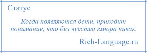 
    Когда появляются дети, приходит понимание, что без чувства юмора никак.