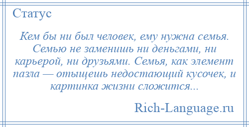 
    Кем бы ни был человек, ему нужна семья. Семью не заменишь ни деньгами, ни карьерой, ни друзьями. Семья, как элемент пазла — отыщешь недостающий кусочек, и картинка жизни сложится...