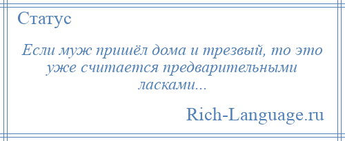 
    Если муж пришёл дома и трезвый, то это уже считается предварительными ласками...