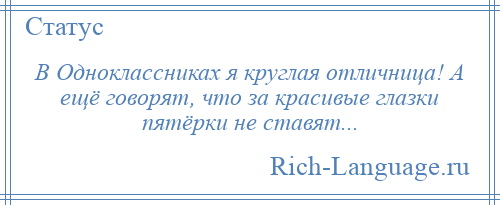 
    В Одноклассниках я круглая отличница! А ещё говорят, что за красивые глазки пятёрки не ставят...