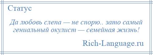 
    Да любовь слепа — не спорю.. зато самый гениальный окулист — семейная жизнь!