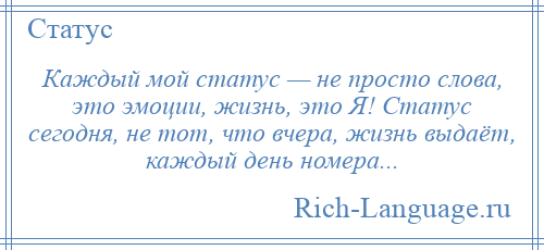 
    Каждый мой статус — не просто слова, это эмоции, жизнь, это Я! Статус сегодня, не тот, что вчера, жизнь выдаёт, каждый день номера...