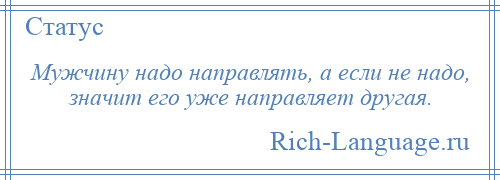 
    Мужчину надо направлять, а если не надо, значит его уже направляет другая.