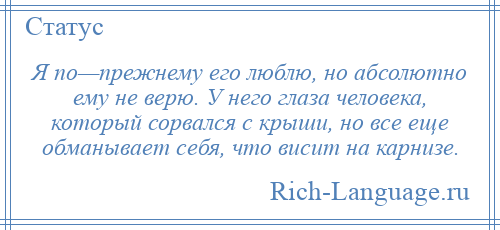 
    Я по—прежнему его люблю, но абсолютно ему не верю. У него глаза человека, который сорвался с крыши, но все еще обманывает себя, что висит на карнизе.