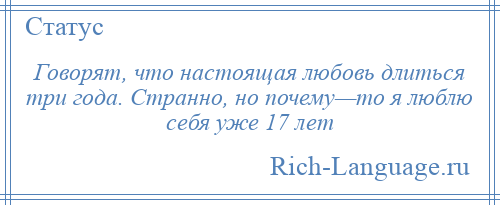 
    Говорят, что настоящая любовь длиться три года. Странно, но почему—то я люблю себя уже 17 лет