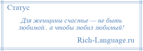 
    Для женщины счастье — не быть любимой.. а чтобы любил любимый!