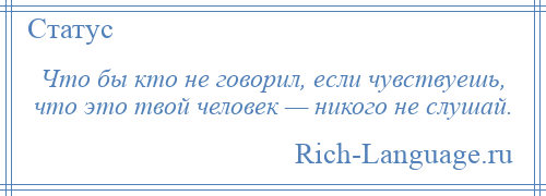 
    Что бы кто не говорил, если чувствуешь, что это твой человек — никого не слушай.