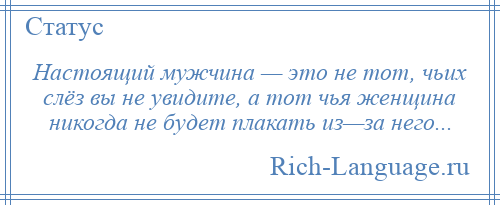 
    Настоящий мужчина — это не тот, чьих слёз вы не увидите, а тот чья женщина никогда не будет плакать из—за него...