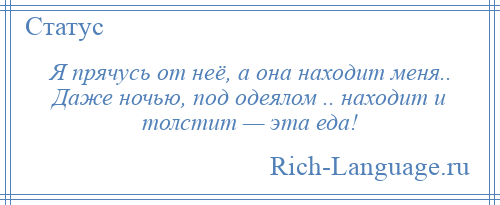 
    Я прячусь от неё, а она находит меня.. Даже ночью, под одеялом .. находит и толстит — эта еда!