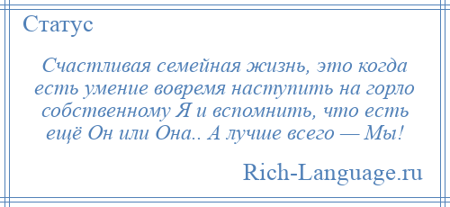 
    Счастливая семейная жизнь, это когда есть умение вовремя наступить на горло собственному Я и вспомнить, что есть ещё Он или Она.. А лучше всего — Мы!