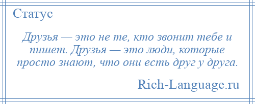 
    Друзья — это не те, кто звонит тебе и пишет. Друзья — это люди, которые просто знают, что они есть друг у друга.