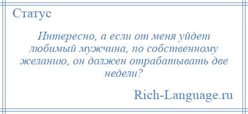 
    Интересно, а если от меня уйдет любимый мужчина, по собственному желанию, он должен отрабатывать две недели?