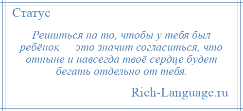 
    Решиться на то, чтобы у тебя был ребёнок — это значит согласиться, что отныне и навсегда твоё сердце будет бегать отдельно от тебя.