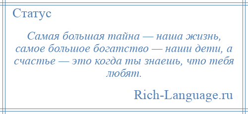 
    Самая большая тайна — наша жизнь, самое большое богатство — наши дети, а счастье — это когда ты знаешь, что тебя любят.