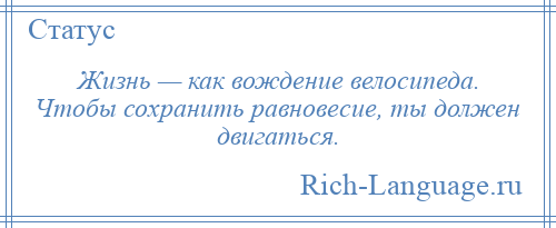 
    Жизнь — как вождение велосипеда. Чтобы сохранить равновесие, ты должен двигаться.