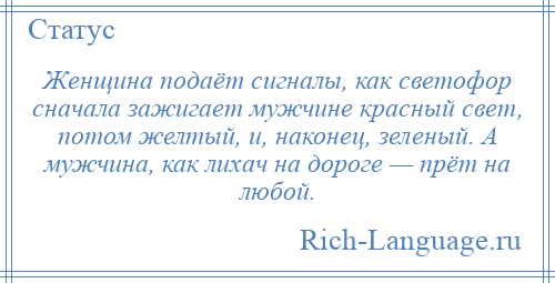 
    Женщина подаёт сигналы, как светофор сначала зажигает мужчине красный свет, потом желтый, и, наконец, зеленый. А мужчина, как лихач на дороге — прёт на любой.