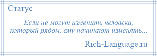 
    Если не могут изменить человека, который рядом, ему начинают изменять...