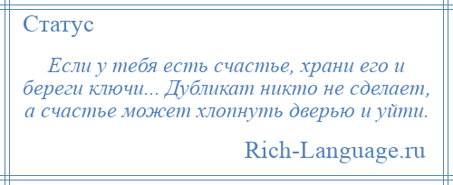 
    Если у тебя есть счастье, храни его и береги ключи... Дубликат никто не сделает, а счастье может хлопнуть дверью и уйти.