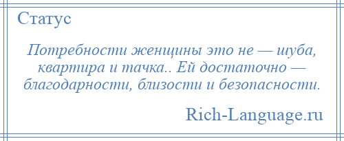 
    Потребности женщины это не — шуба, квартира и тачка.. Ей достаточно — благодарности, близости и безопасности.
