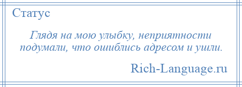 
    Глядя на мою улыбку, неприятности подумали, что ошиблись адресом и ушли.