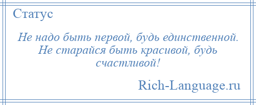 
    Не надо быть первой, будь единственной. Не старайся быть красивой, будь счастливой!