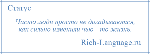 
    Часто люди просто не догадываются, как сильно изменили чью—то жизнь.