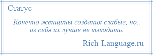 
    Конечно женщины создания слабые, но.. из себя их лучше не выводить.