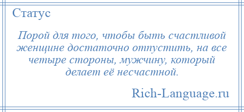 
    Порой для того, чтобы быть счастливой женщине достаточно отпустить, на все четыре стороны, мужчину, который делает её несчастной.