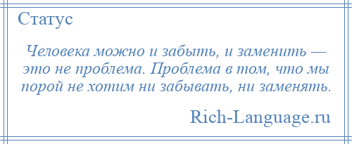 
    Человека можно и забыть, и заменить — это не проблема. Проблема в том, что мы порой не хотим ни забывать, ни заменять.
