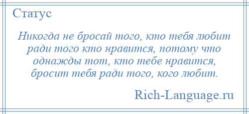 
    Никогда не бросай того, кто тебя любит ради того кто нравится, потому что однажды тот, кто тебе нравится, бросит тебя ради того, кого любит.