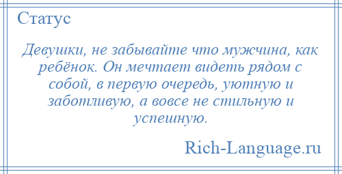 
    Девушки, не забывайте что мужчина, как ребёнок. Он мечтает видеть рядом с собой, в первую очередь, уютную и заботливую, а вовсе не стильную и успешную.