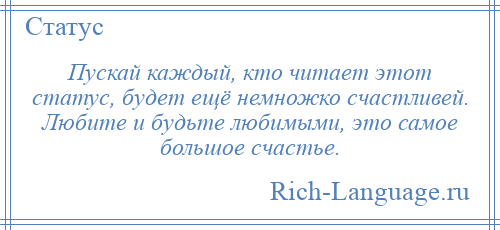 
    Пускай каждый, кто читает этот статус, будет ещё немножко счастливей. Любите и будьте любимыми, это самое большое счастье.