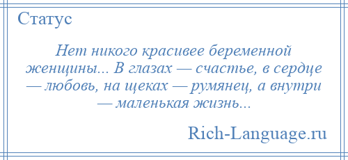 
    Нет никого красивее беременной женщины... В глазах — счастье, в сердце — любовь, на щеках — румянец, а внутри — маленькая жизнь...