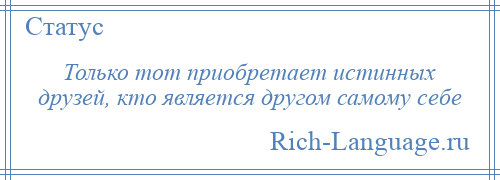 
    Только тот приобретает истинных друзей, кто является другом самому себе