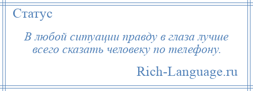 
    В любой ситуации правду в глаза лучше всего сказать человеку по телефону.
