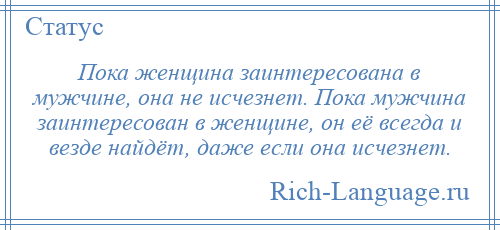 
    Пока женщина заинтересована в мужчине, она не исчезнет. Пока мужчина заинтересован в женщине, он её всегда и везде найдёт, даже если она исчезнет.