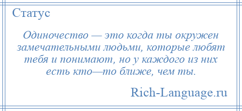 
    Одиночество — это когда ты окружен замечательными людьми, которые любят тебя и понимают, но у каждого из них есть кто—то ближе, чем ты.