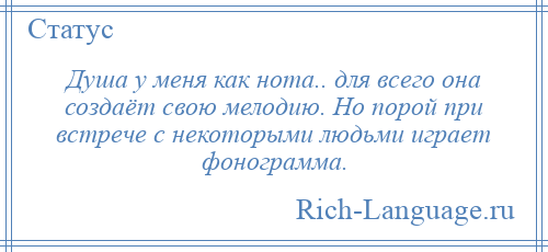 
    Душа у меня как нота.. для всего она создаёт свою мелодию. Но порой при встрече с некоторыми людьми играет фонограмма.