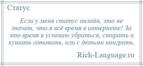 
    Если у меня статус онлайн, это не значит, что я всё время в интернете! За это время я успеваю убраться, стирать и кушать готовить, или с детьми поиграть.