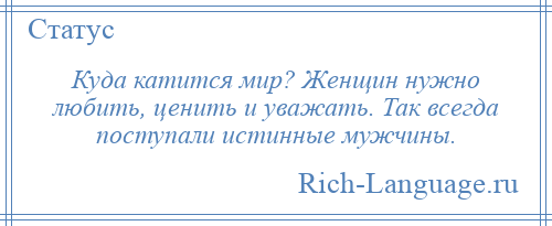 
    Куда катится мир? Женщин нужно любить, ценить и уважать. Так всегда поступали истинные мужчины.