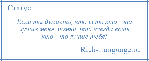 
    Если ты думаешь, что есть кто—то лучше меня, помни, что всегда есть кто—то лучше тебя!