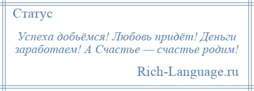 
    Успеха добьёмся! Любовь придёт! Деньги заработаем! А Счастье — счастье родим!