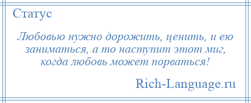 
    Любовью нужно дорожить, ценить, и ею заниматься, а то наступит этот миг, когда любовь может порваться!