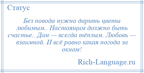 
    Без повода нужно дарить цветы любимым.. Настоящим должно быть счастье.. Дом — всегда тёплым. Любовь — взаимной. И всё равно какая погода за окном!