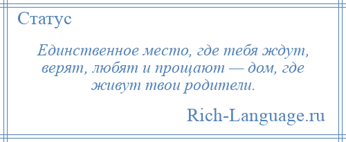 
    Единственное место, где тебя ждут, верят, любят и прощают — дом, где живут твои родители.