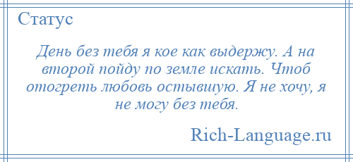 
    День без тебя я кое как выдержу. А на второй пойду по земле искать. Чтоб отогреть любовь остывшую. Я не хочу, я не могу без тебя.