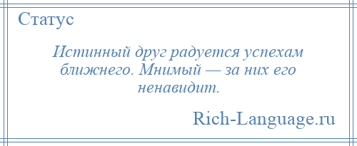 
    Истинный друг радуется успехам ближнего. Мнимый — за них его ненавидит.