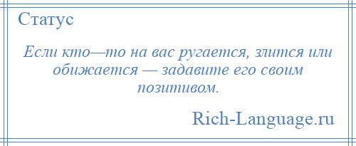 
    Если кто—то на вас ругается, злится или обижается — задавите его своим позитивом.